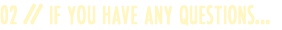 02 // IF YOU HAVE ANY QUESTIONS...